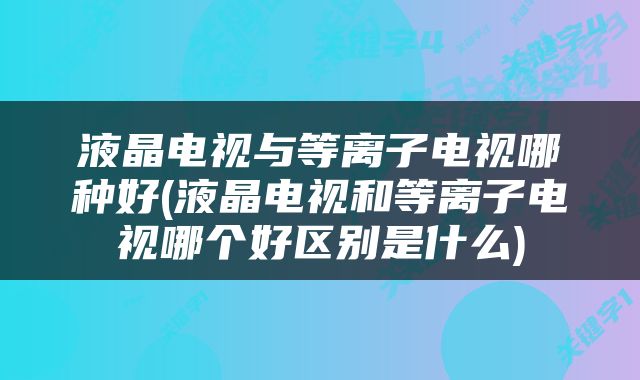 液晶电视与等离子电视哪种好(液晶电视和等离子电视哪个好区别是什么)