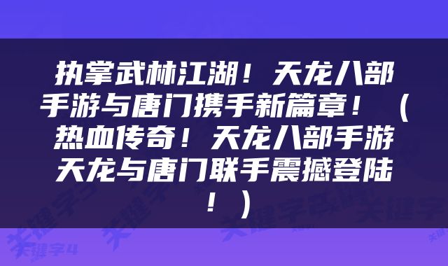 执掌武林江湖！天龙八部手游与唐门携手新篇章！（热血传奇！天龙八部手游天龙与唐门联手震撼登陆！）