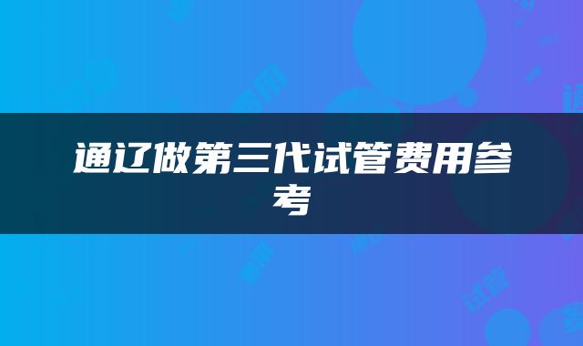 通辽做第三代试管费用参考