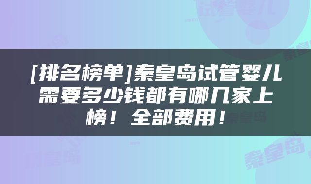 [排名榜单]秦皇岛试管婴儿需要多少钱都有哪几家上榜！全部费用！