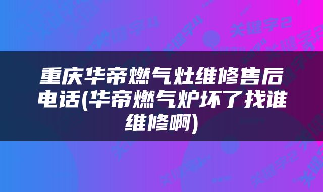 重庆华帝燃气灶维修售后电话(华帝燃气炉坏了找谁维修啊)