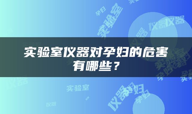 实验室仪器对孕妇的危害有哪些？