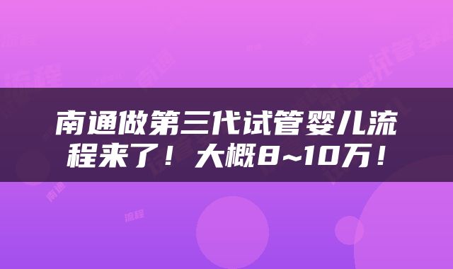 南通做第三代试管婴儿流程来了！大概8~10万！