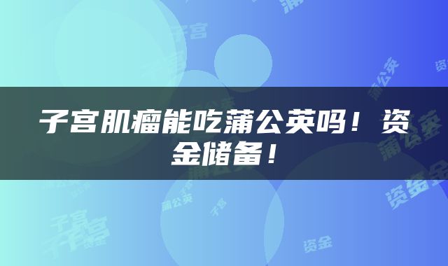 子宫肌瘤能吃蒲公英吗！资金储备！