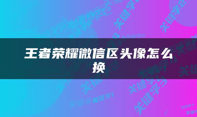 王者荣耀微信区头像怎么换