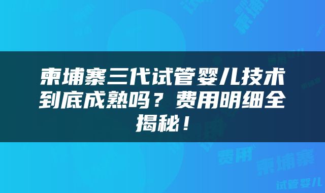 柬埔寨三代试管婴儿技术到底成熟吗？费用明细全揭秘！