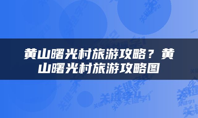 黄山曙光村旅游攻略？黄山曙光村旅游攻略图