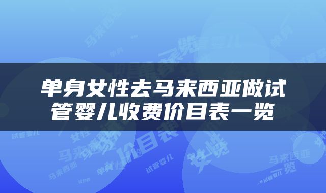 单身女性去马来西亚做试管婴儿收费价目表一览