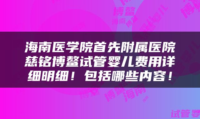 海南医学院首先附属医院慈铭博鳌试管婴儿费用详细明细！包括哪些内容！