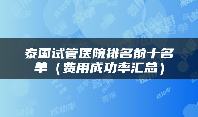 泰国试管医院排名前十名单（费用成功率汇总）