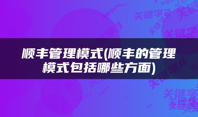 顺丰管理模式(顺丰的管理模式包括哪些方面)