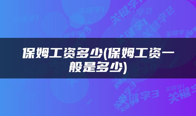 保姆工资多少(保姆工资一般是多少)