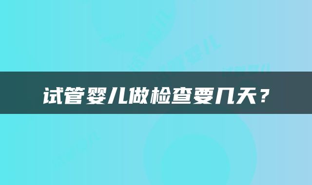 试管婴儿做检查要几天？
