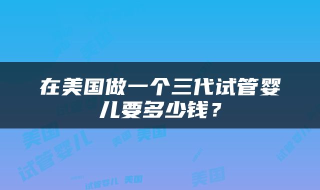 在美国做一个三代试管婴儿要多少钱？