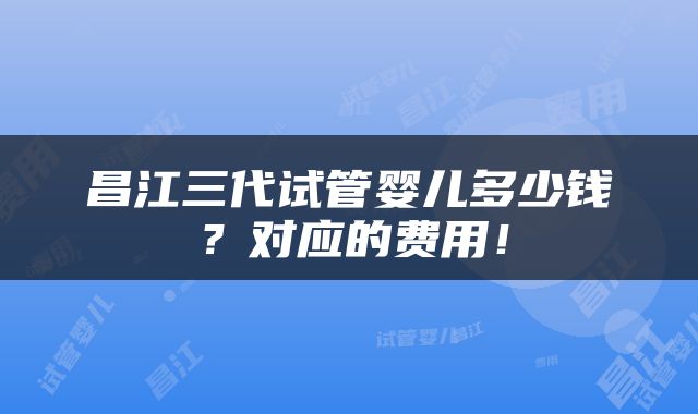 昌江三代试管婴儿多少钱？对应的费用！