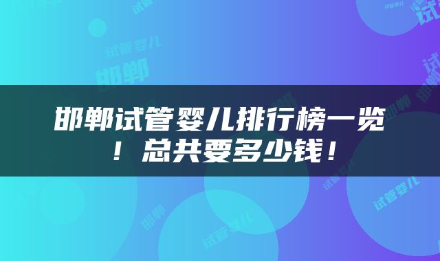 邯郸试管婴儿排行榜一览！总共要多少钱！