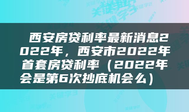  西安房贷利率最新消息2022年，西安市2022年首套房贷利率（2022年会是第6次抄底机会么） 