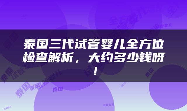 泰国三代试管婴儿全方位检查解析，大约多少钱呀！