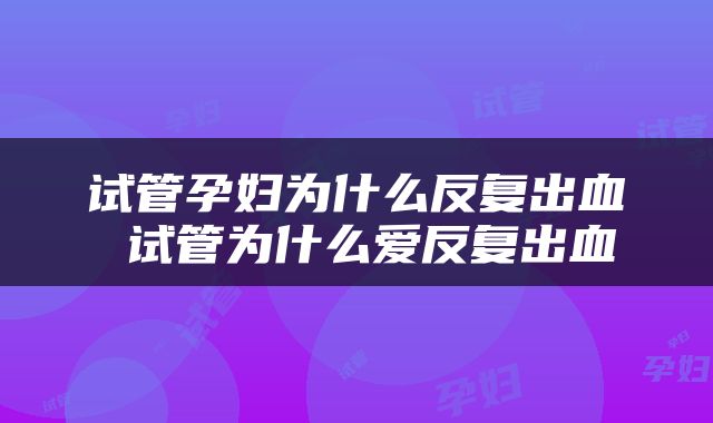 试管孕妇为什么反复出血 试管为什么爱反复出血