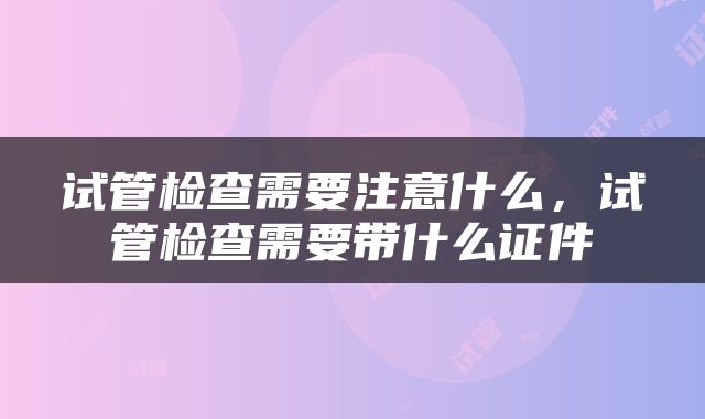 试管检查需要注意什么，试管检查需要带什么证件