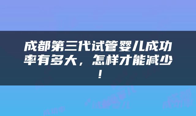 成都第三代试管婴儿成功率有多大，怎样才能减少！