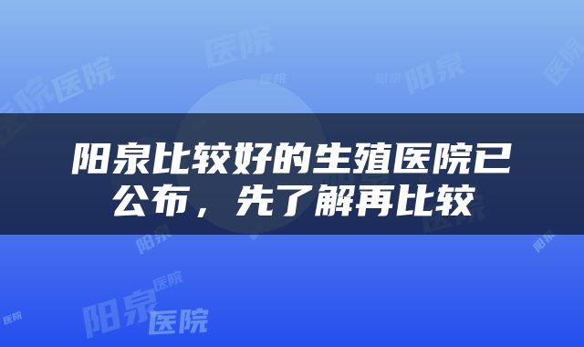 阳泉比较好的生殖医院已公布，先了解再比较