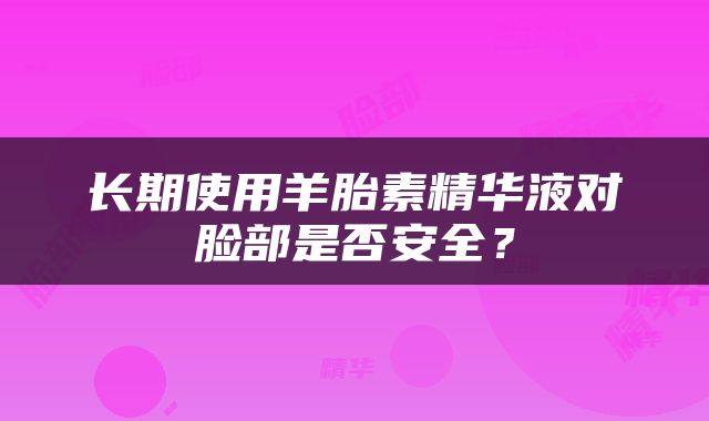 长期使用羊胎素精华液对脸部是否安全？