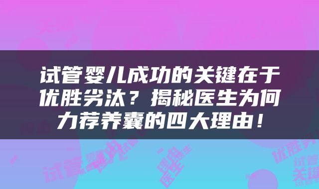 试管婴儿成功的关键在于优胜劣汰？揭秘医生为何力荐养囊的四大理由！