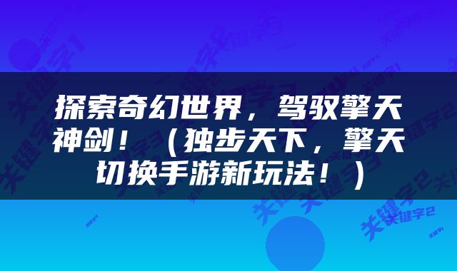 探索奇幻世界，驾驭擎天神剑！（独步天下，擎天切换手游新玩法！）