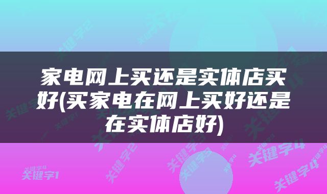 家电网上买还是实体店买好(买家电在网上买好还是在实体店好)
