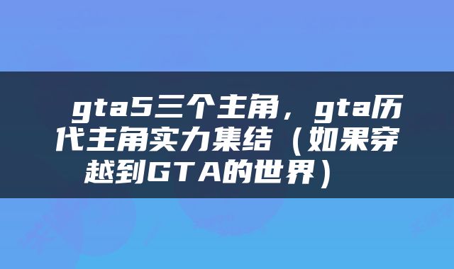 gta5三个主角，gta历代主角实力集结（如果穿越到GTA的世界） 