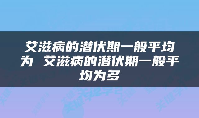 艾滋病的潜伏期一般平均为 艾滋病的潜伏期一般平均为多
