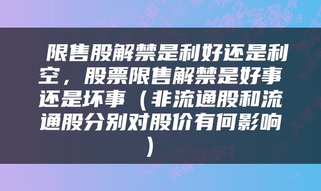  限售股解禁是利好还是利空，股票限售解禁是好事还是坏事（非流通股和流通股分别对股价有何影响） 