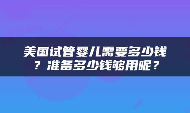 美国试管婴儿需要多少钱？准备多少钱够用呢？