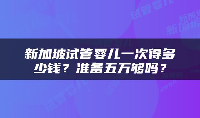 新加坡试管婴儿一次得多少钱？准备五万够吗？