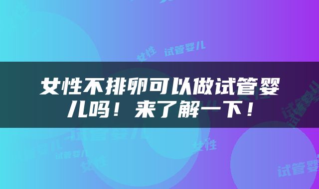 女性不排卵可以做试管婴儿吗！来了解一下！