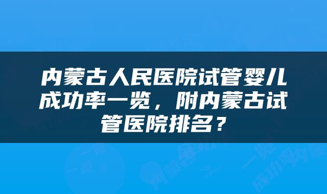内蒙古人民医院试管婴儿成功率一览，附内蒙古试管医院排名？