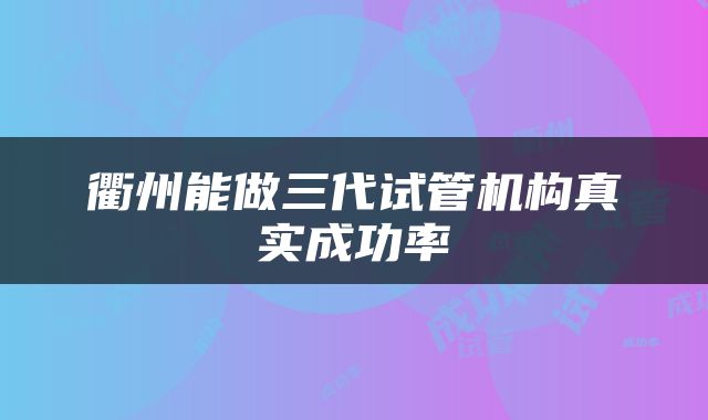 衢州能做三代试管机构真实成功率