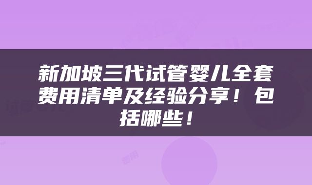 新加坡三代试管婴儿全套费用清单及经验分享！包括哪些！