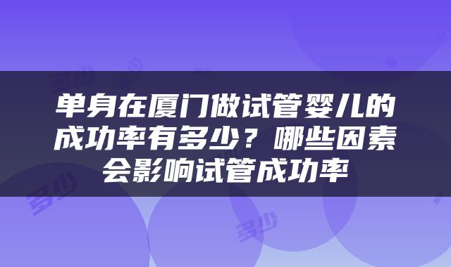 单身在厦门做试管婴儿的成功率有多少？哪些因素会影响试管成功率