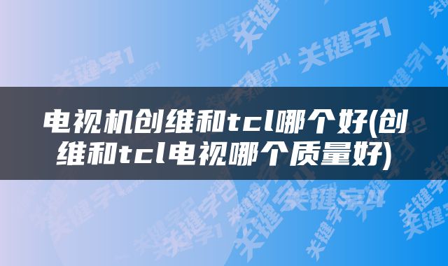 电视机创维和tcl哪个好(创维和tcl电视哪个质量好)