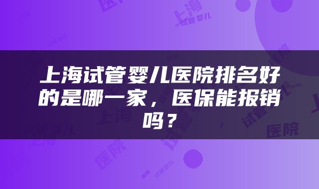 上海试管婴儿医院排名好的是哪一家，医保能报销吗？