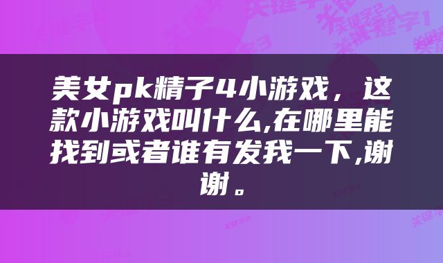 美女pk精子4小游戏，这款小游戏叫什么,在哪里能找到或者谁有发我一下,谢谢。