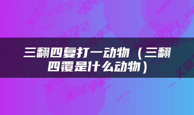 三翻四复打一动物（三翻四覆是什么动物）