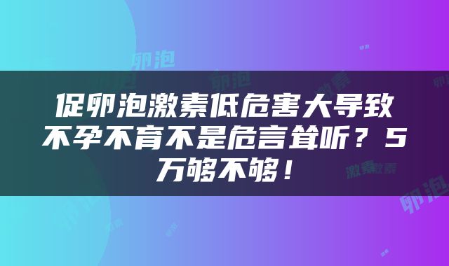 促卵泡激素低危害大导致不孕不育不是危言耸听？5万够不够！