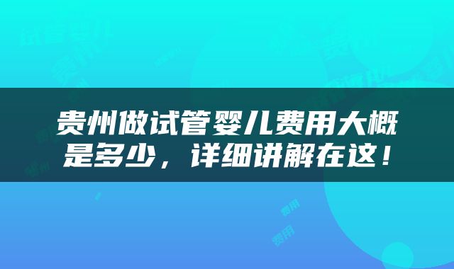 贵州做试管婴儿费用大概是多少，详细讲解在这！