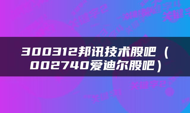 300312邦讯技术股吧（002740爱迪尔股吧）