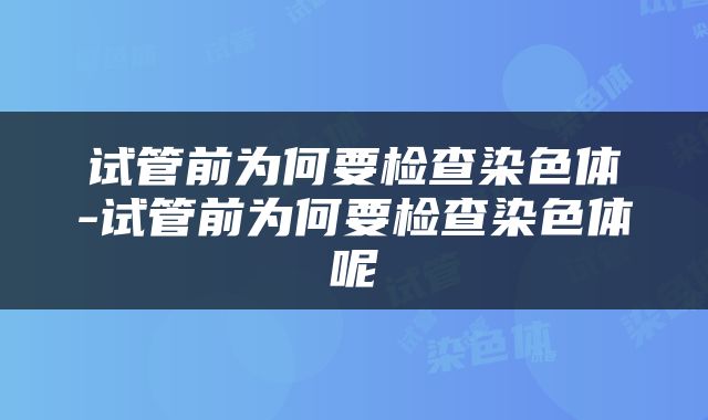 试管前为何要检查染色体-试管前为何要检查染色体呢