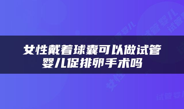 女性戴着球囊可以做试管婴儿促排卵手术吗