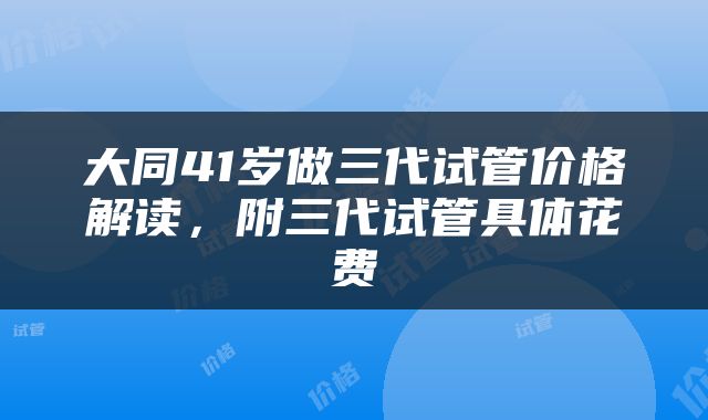 大同41岁做三代试管价格解读，附三代试管具体花费